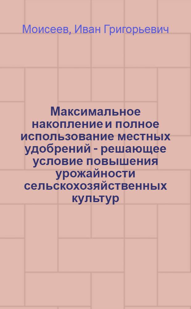 Максимальное накопление и полное использование местных удобрений - решающее условие повышения урожайности сельскохозяйственных культур : (Науч.-попул. лекция)