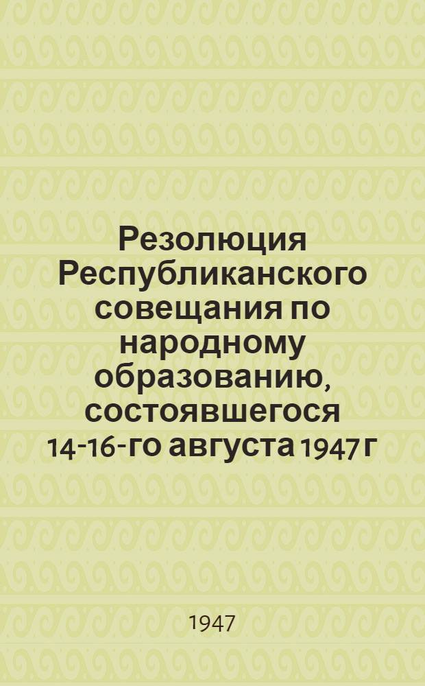 Резолюция Республиканского совещания по народному образованию, состоявшегося 14-16-го августа 1947 г., по докладам министра просвещения МССР тов. Лазарева "Об итогах 1946-1947 учебного года и задачах на 1947-1948 учебный год" и заместителя председателя Совета министров тов. Зеленчука "Об идейно-политическом воспитании учащихся"