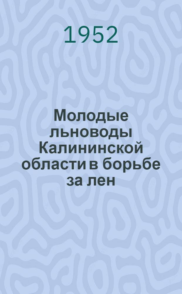Молодые льноводы Калининской области в борьбе за лен : Сборник материалов
