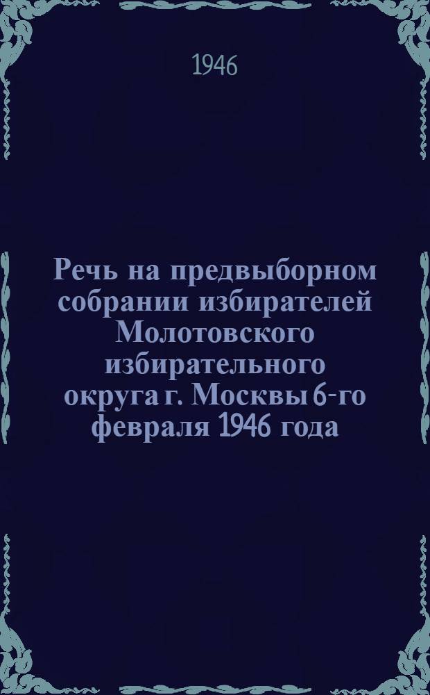 Речь на предвыборном собрании избирателей Молотовского избирательного округа г. Москвы 6-го февраля 1946 года