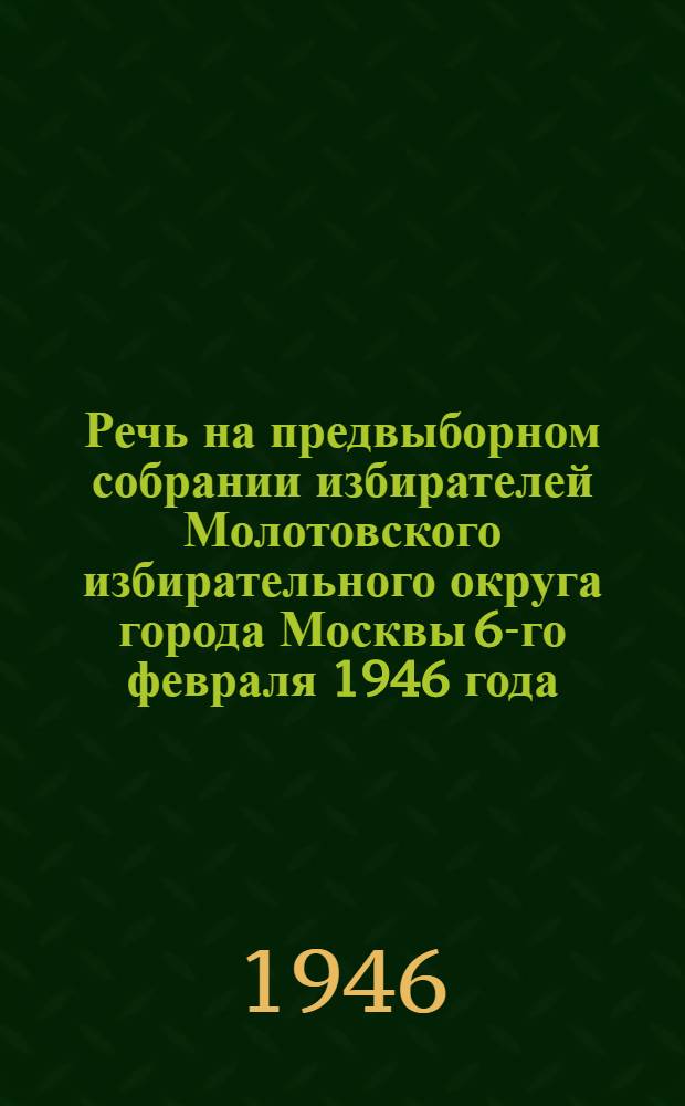 Речь на предвыборном собрании избирателей Молотовского избирательного округа города Москвы 6-го февраля 1946 года