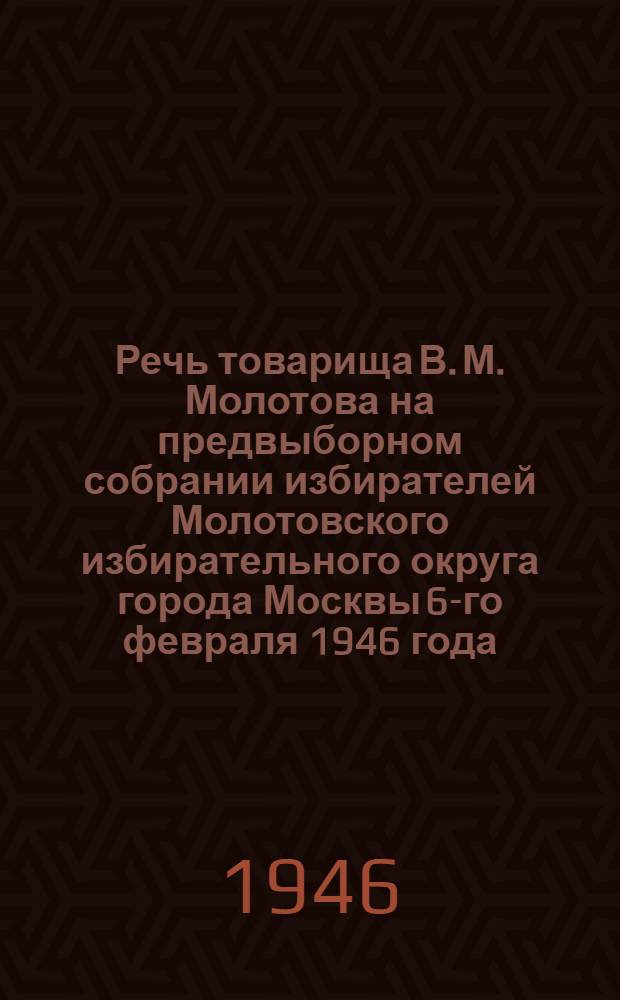 Речь товарища В. М. Молотова на предвыборном собрании избирателей Молотовского избирательного округа города Москвы 6-го февраля 1946 года