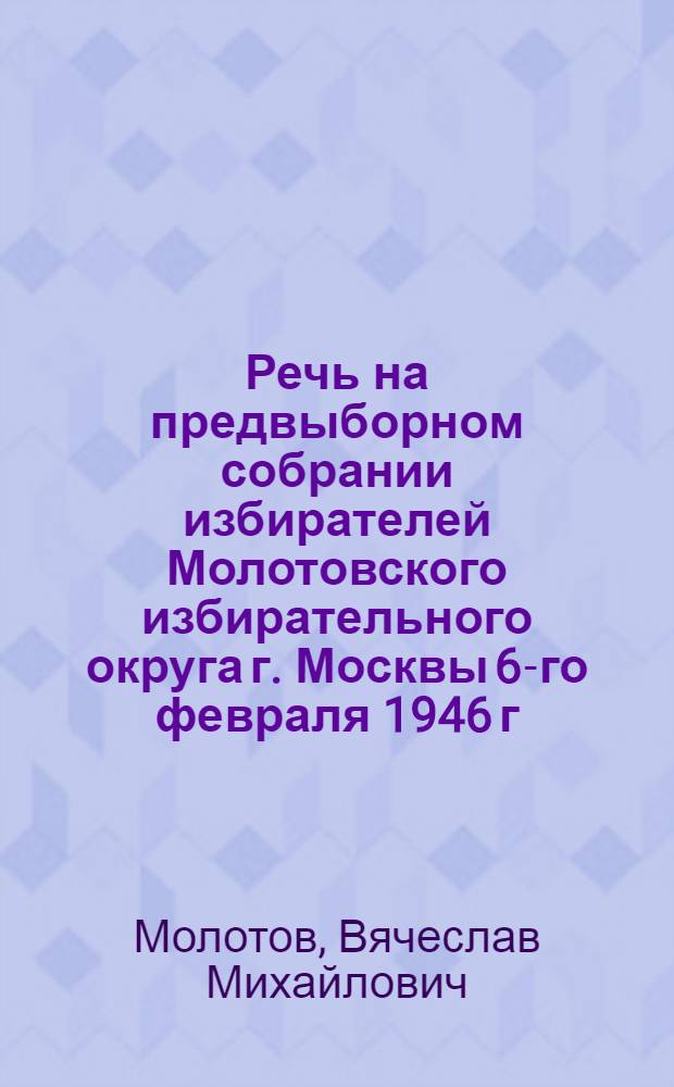Речь на предвыборном собрании избирателей Молотовского избирательного округа г. Москвы 6-го февраля 1946 г.