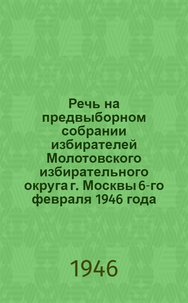 Речь на предвыборном собрании избирателей Молотовского избирательного округа г. Москвы 6-го февраля 1946 года