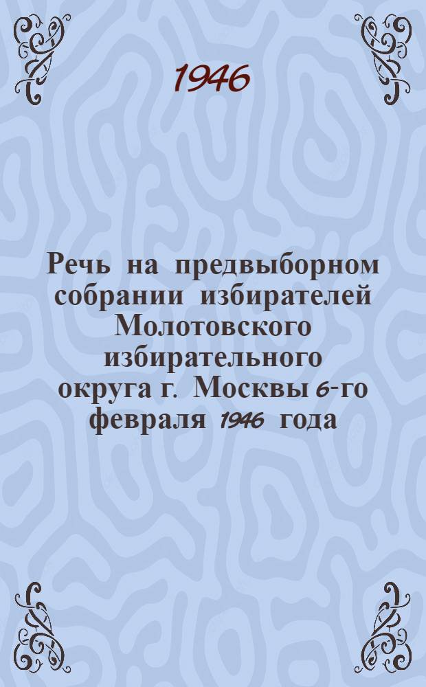 Речь на предвыборном собрании избирателей Молотовского избирательного округа г. Москвы 6-го февраля 1946 года