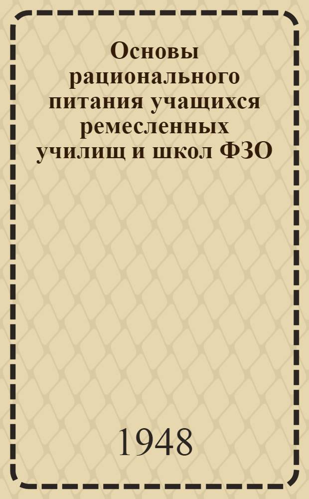 Основы рационального питания учащихся ремесленных училищ и школ ФЗО : (Пособие для директоров РУ, школ ФЗО и работников обществ. питания)