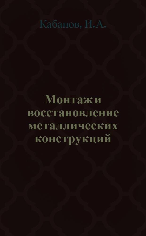 Монтаж и восстановление металлических конструкций : Из опыта работ ордена Труд. Красного Знамени всесоюз. треста "Стальконструкция" (1943-1944 гг.)