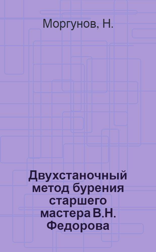 Двухстаночный метод бурения старшего мастера В.Н. Федорова : Юж.-Уральское геол. упр