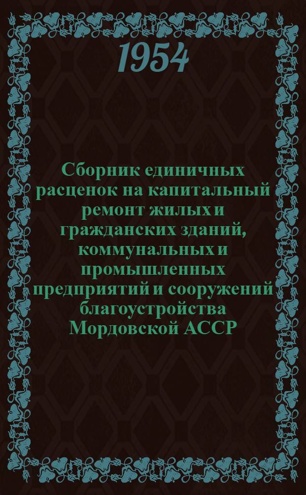 Сборник единичных расценок на капитальный ремонт жилых и гражданских зданий, коммунальных и промышленных предприятий и сооружений благоустройства Мордовской АССР : (В ценах с 1 янв. 1952 г.) : Утв. 25/III 1954 г