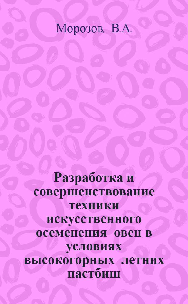 Разработка и совершенствование техники искусственного осеменения овец в условиях высокогорных летних пастбищ : Доклад на отчетной сессии Дагест. филиала АН СССР (по биол. вопросам) за 1953 г