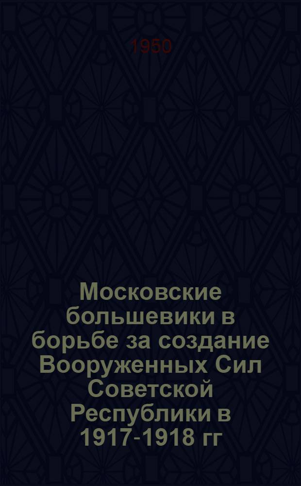 Московские большевики в борьбе за создание Вооруженных Сил Советской Республики в 1917-1918 гг.