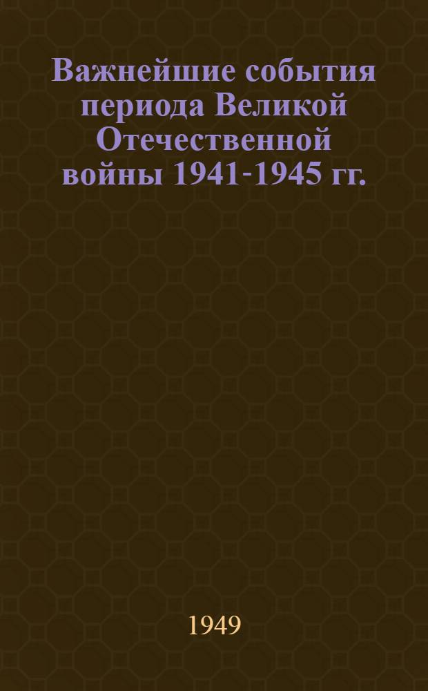 Важнейшие события периода Великой Отечественной войны 1941-1945 гг. : Хронол. перечень