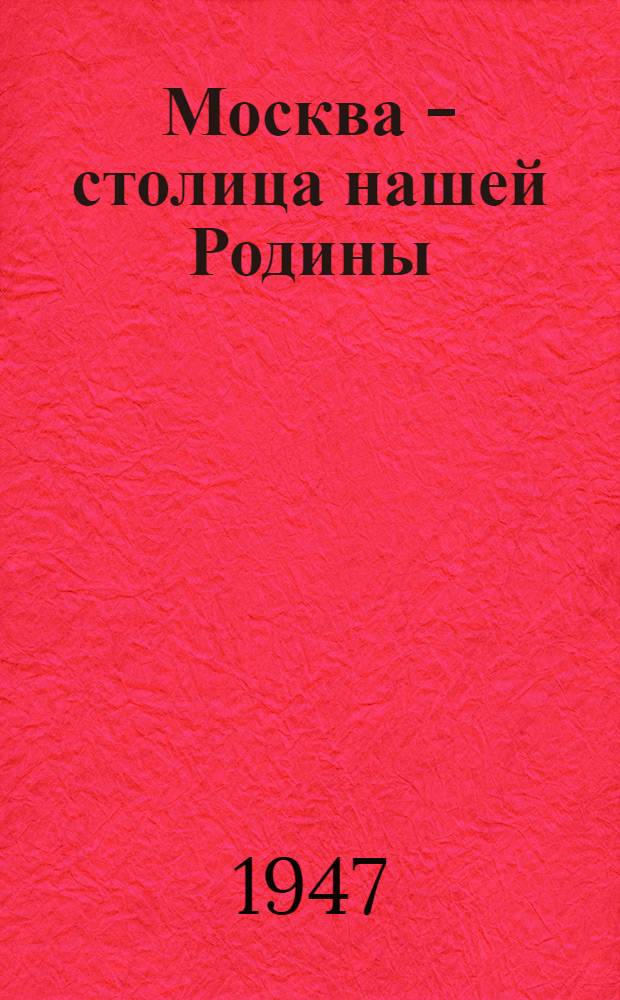 Москва - столица нашей Родины : Сборник статей из центр. и местных газ. к 800-летию Москвы