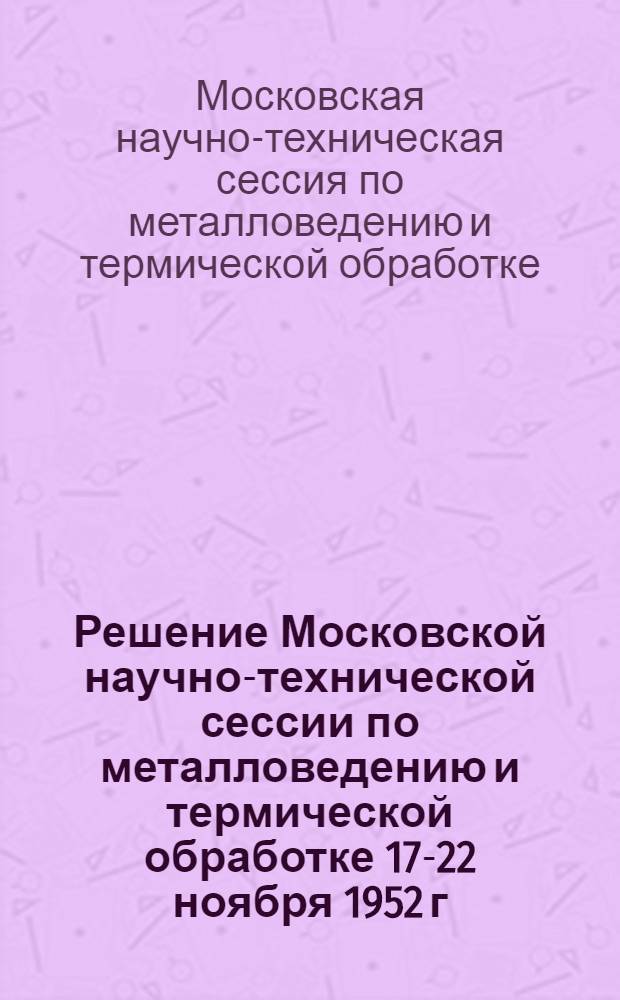 Решение Московской научно-технической сессии по металловедению и термической обработке 17-22 ноября 1952 г.