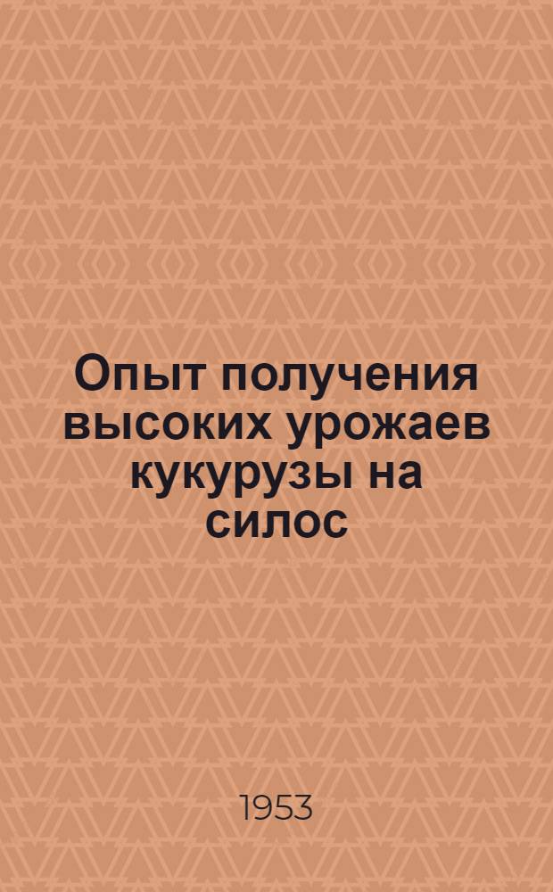 Опыт получения высоких урожаев кукурузы на силос : Колхоз "Путь новой жизни" и совхоз "Горки 2". Кунцев. район Моск. обл.