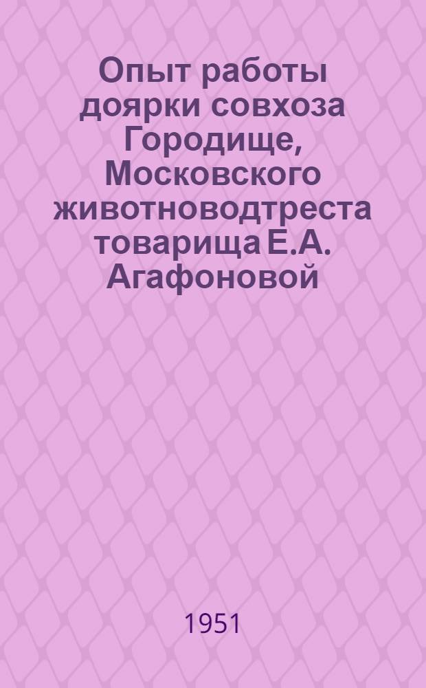 Опыт работы доярки совхоза Городище, Московского животноводтреста товарища Е.А. Агафоновой, надоившей в 1950 году по 7432 килограмма молока в среднем на фуражную корову