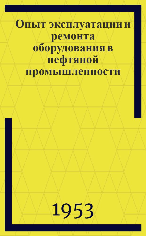 Опыт эксплуатации и ремонта оборудования в нефтяной промышленности : Сборник статей : (По материалам Совещания гл. механиков М-ва нефт. пром-сти 15-22 апр. 1952 г.)