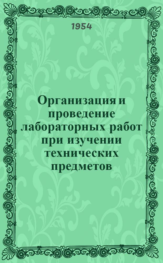 Организация и проведение лабораторных работ при изучении технических предметов : (Метод. указания для преподавателей техн., ремесл., горнопром. и ж.-д. училищ) : Утв. 11/XII 1954 г.