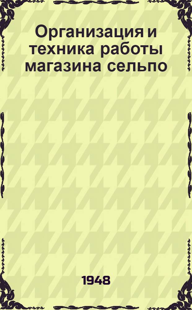 Организация и техника работы магазина сельпо : Допущ. УУЗом Центросоюза СССР и РСФСР в качестве учеб. пособия по техминимуму для продавцов и зав. магазинами и лавками сельпо