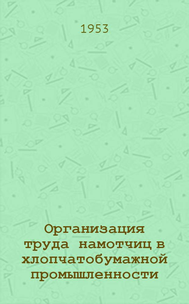 Организация труда намотчиц в хлопчатобумажной промышленности : (Десятишпиндельные намоточные автоматы с транспортерами для уборки готовой продукции и без транспортеров)