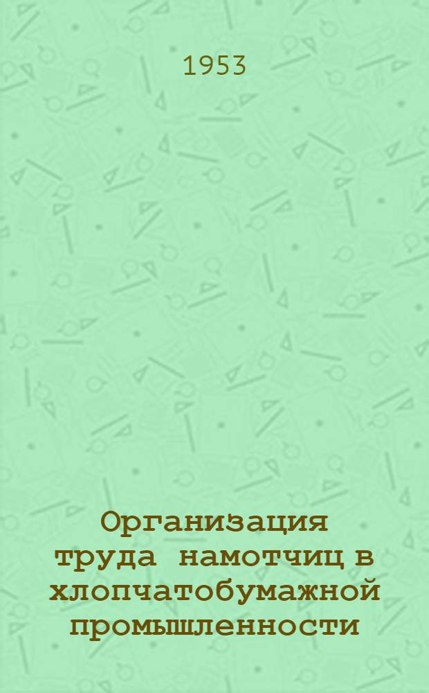 Организация труда намотчиц в хлопчатобумажной промышленности : (Десятишпиндельные намоточные автоматы с транспортерами для уборки готовой продукции и без транспортеров)