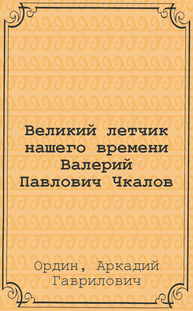 Великий летчик нашего времени Валерий Павлович Чкалов : Стенограмма публичной лекции, прочит. в Центр. лектории О-ва в Москве