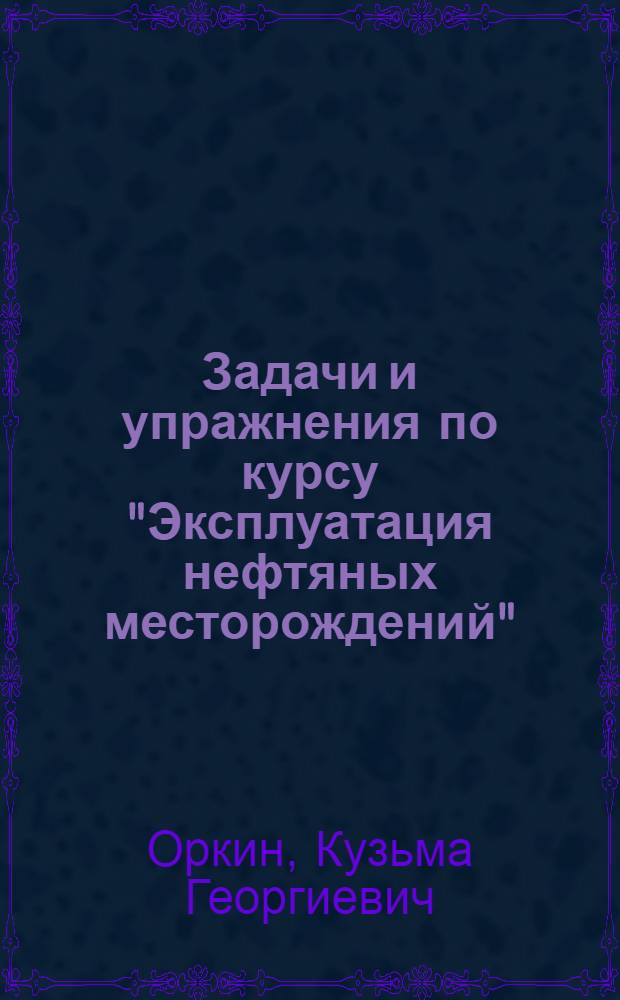 Задачи и упражнения по курсу "Эксплуатация нефтяных месторождений" : Учеб. пособие для нефт. специальностей вузов