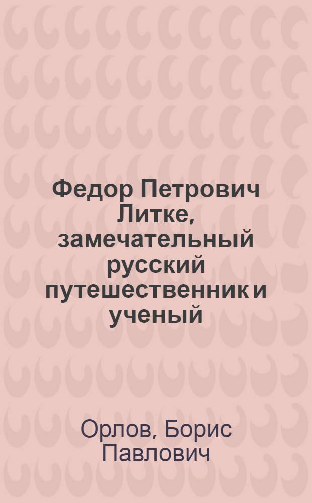 Федор Петрович Литке, замечательный русский путешественник и ученый : (К 150-летию со дня рождения) : Стенограмма публичной лекции, прочит. 8 апр. 1948 г. в Центр. лектории О-ва в Москве
