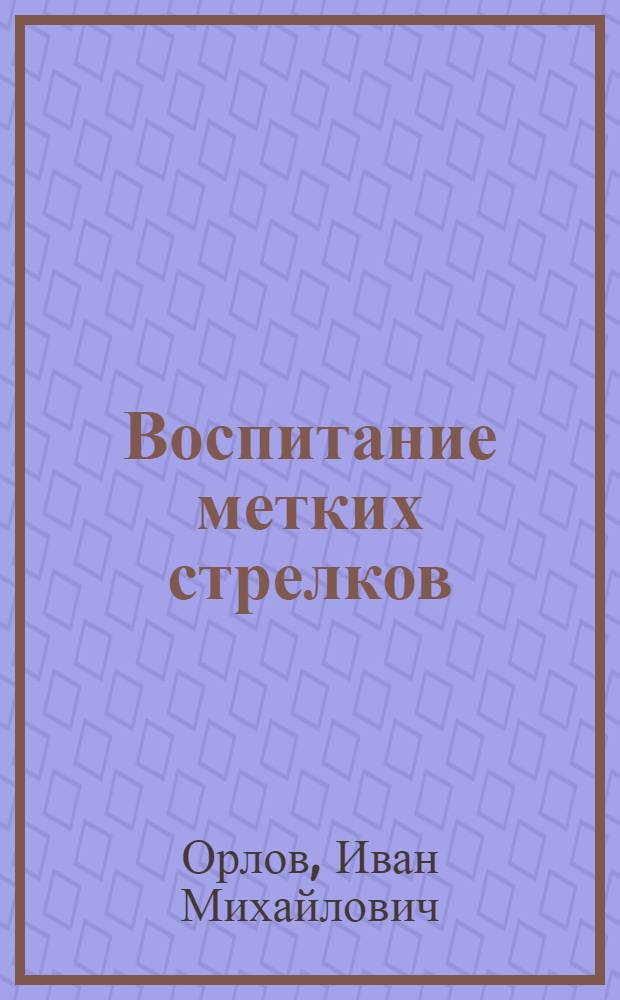 Воспитание метких стрелков : Из опыта парт.-полит. работы в стрелковых частях и подразделениях