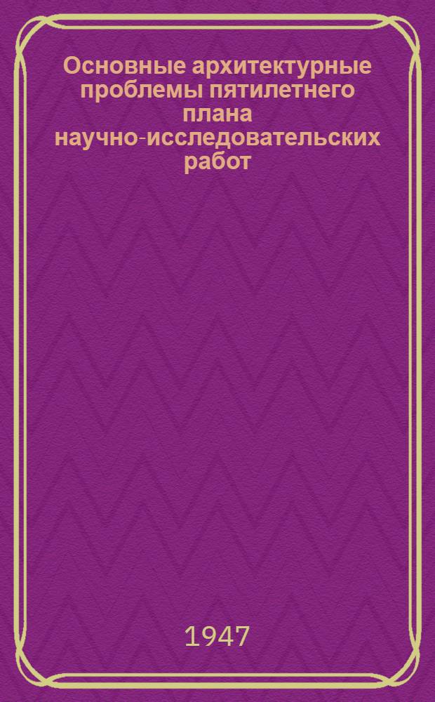 Основные архитектурные проблемы пятилетнего плана научно-исследовательских работ : Материалы 7-й сессии Акад. архитектуры СССР