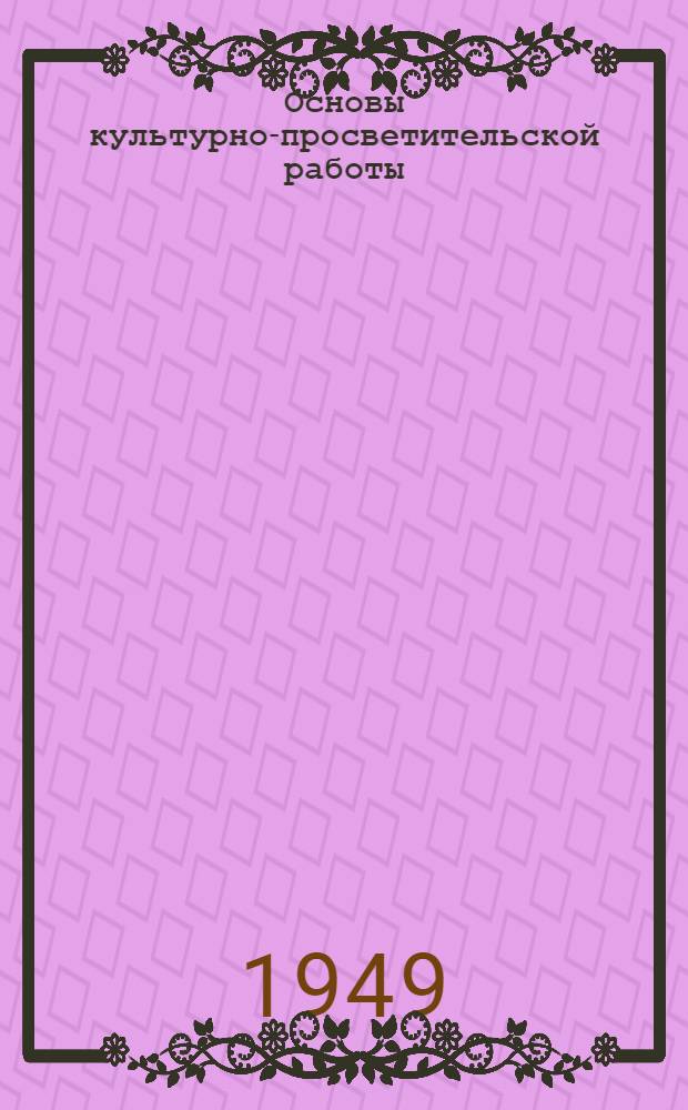 Основы культурно-просветительской работы : В помощь работникам культ.-просвет. учреждений и культоргам колхозов : Справочник