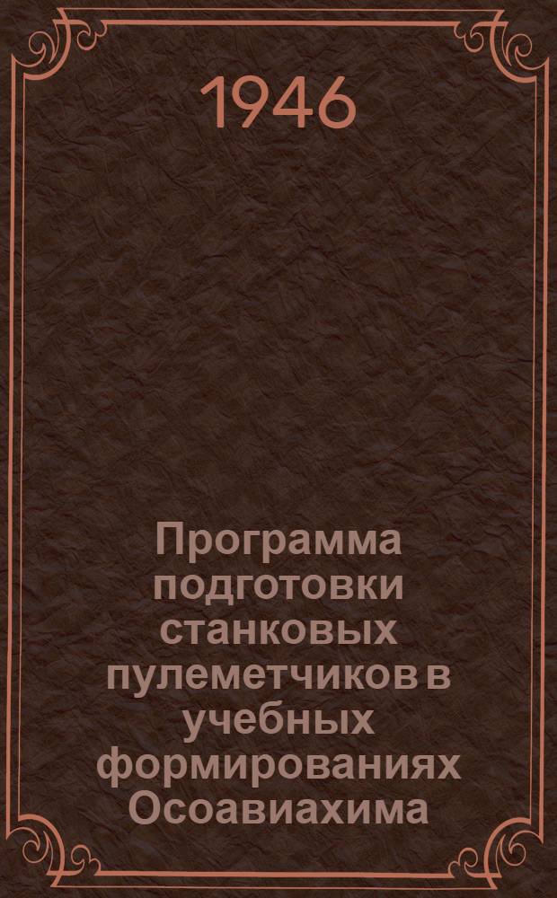 Программа подготовки станковых пулеметчиков в учебных формированиях Осоавиахима : Утв. ЦС Союза Осоавиахим 30/IX-1946 г.