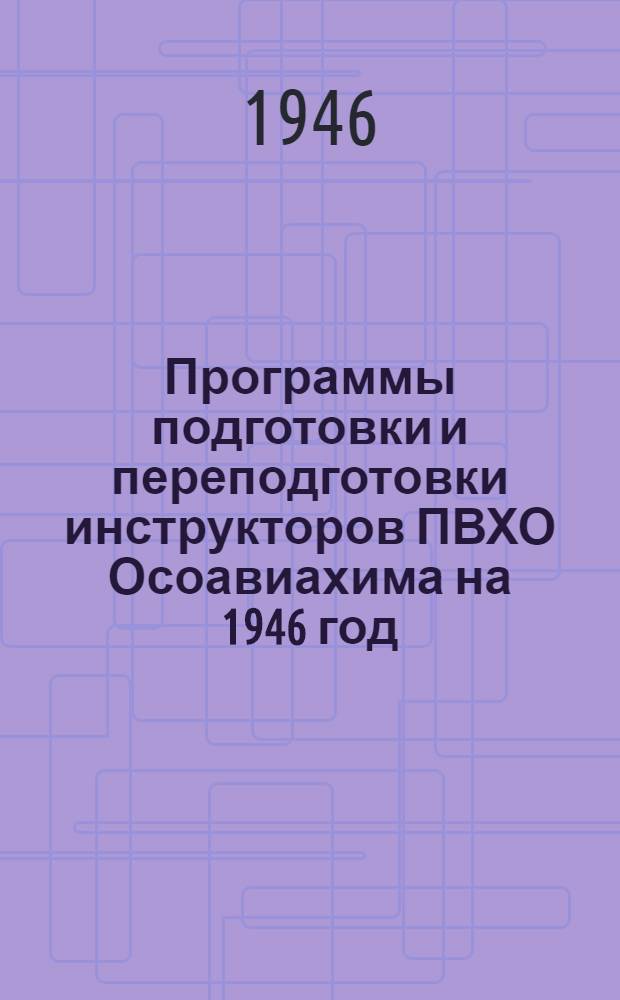 Программы подготовки и переподготовки инструкторов ПВХО Осоавиахима на 1946 год : Утв. Центр. советом Союза Осоавиахим СССР 10/XI-1945 г.