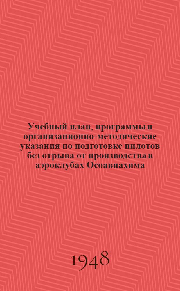 Учебный план, программы и организационно-методические указания по подготовке пилотов без отрыва от производства в аэроклубах Осоавиахима : Утв. 20/XI 1947 г.