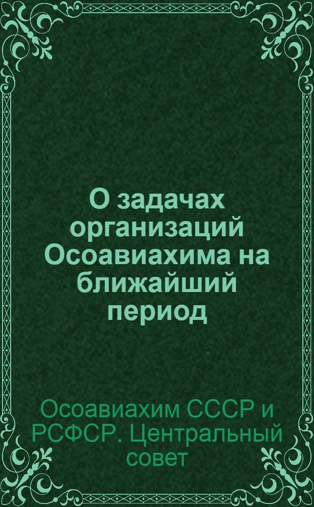 О задачах организаций Осоавиахима на ближайший период : Постановление Президиума Центр. совета Союза Осоавиахим СССР и РСФСР 30 июня 1947 г