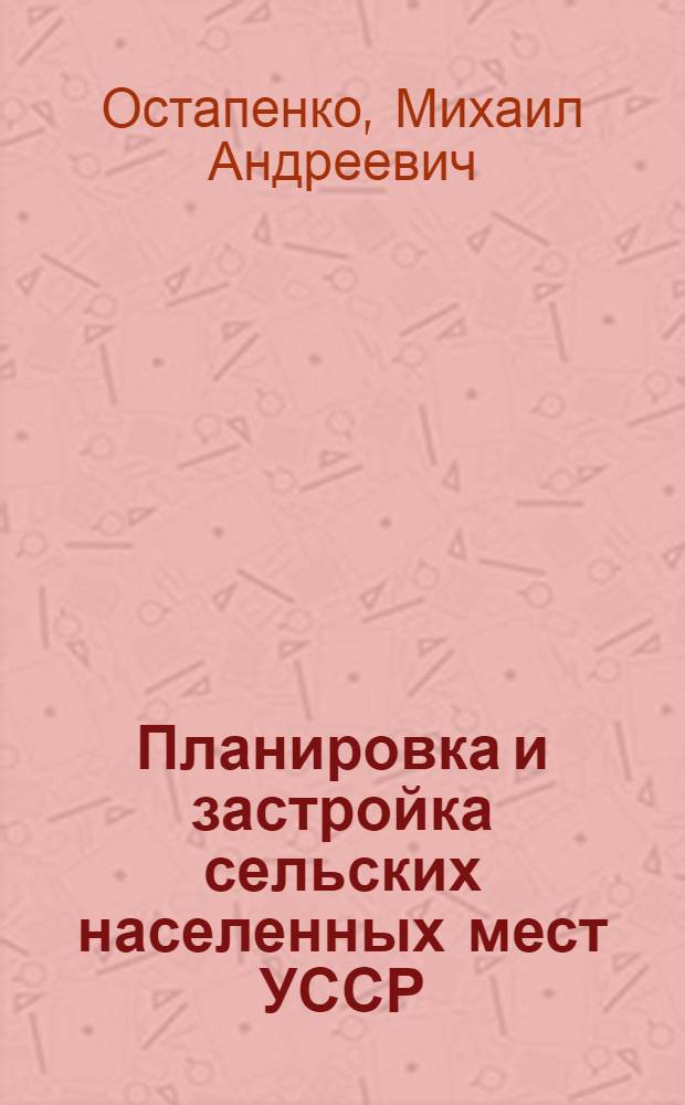 Планировка и застройка сельских населенных мест УССР : Доклад нач. Упр. по делам архитектуры при Совете Министров УССР архит. Остапенко М