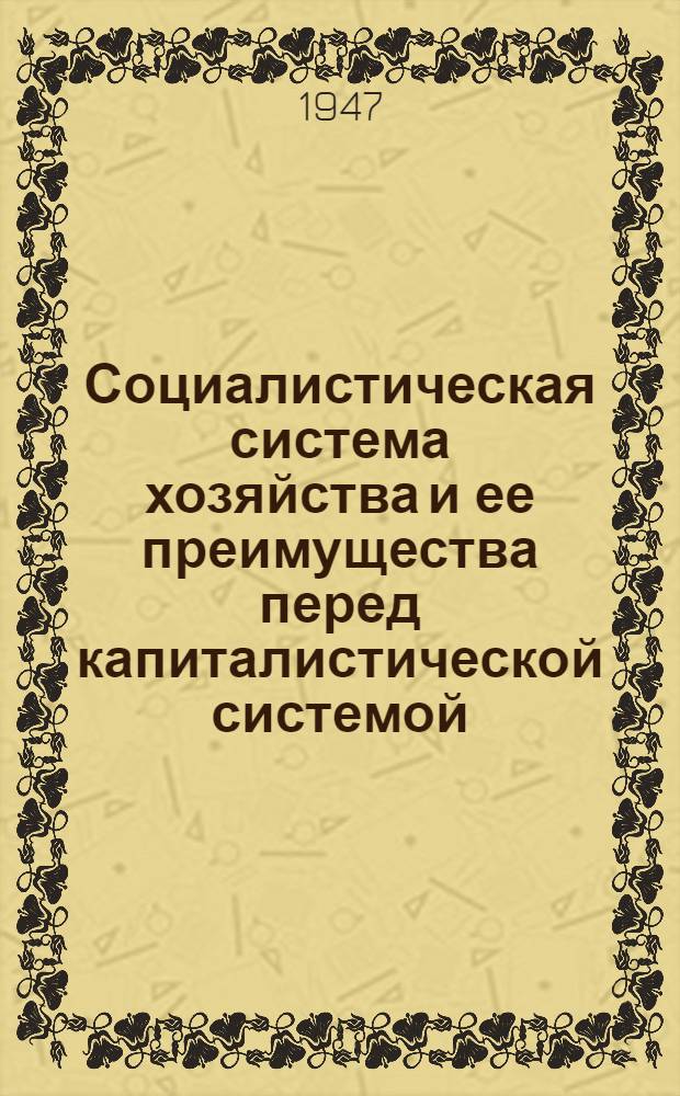 Социалистическая система хозяйства и ее преимущества перед капиталистической системой : Стенограмма публ. лекции, прочит. 10 марта 1947 г. в конференц-зале Политупр. ВВС М-ва Вооруж. Сил СССР