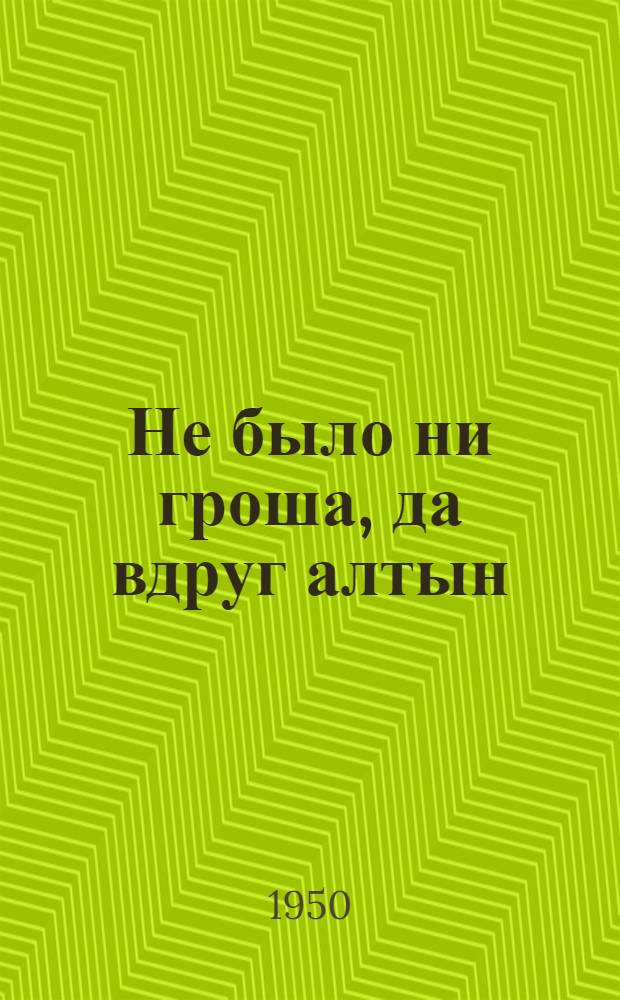 Не было ни гроша, да вдруг алтын : Комедия в 5 д