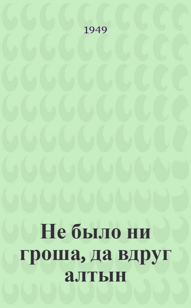 Не было ни гроша, да вдруг алтын : Комедия в 5 д