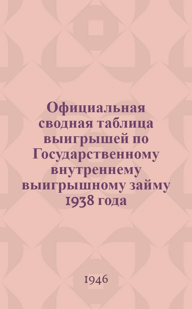 Официальная сводная таблица выигрышей по Государственному внутреннему выигрышному займу 1938 года : В таблицу включены выигрыши, выпавшие на облигации Гос. внутр. выигрышного займа 1938 г. в 1-45 тиражах, состоявшихся до 1 янв. 1946 г