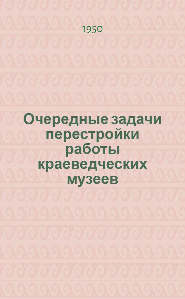 Очередные задачи перестройки работы краеведческих музеев : Доклады и материалы расшир. сессии Учен. совета Науч.-исслед. ин-та краевед. и музейной работы