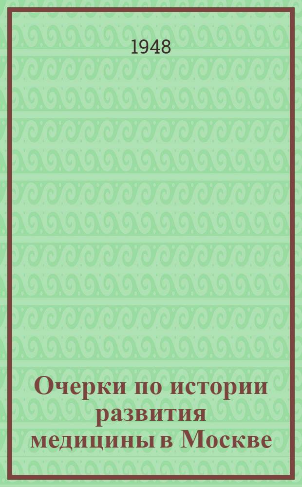 Очерки по истории развития медицины в Москве : (По материалам Расшир. заседания Президиума АМН СССР, посвящ. 800-летию Москвы, 5 сент. 1947 г.)