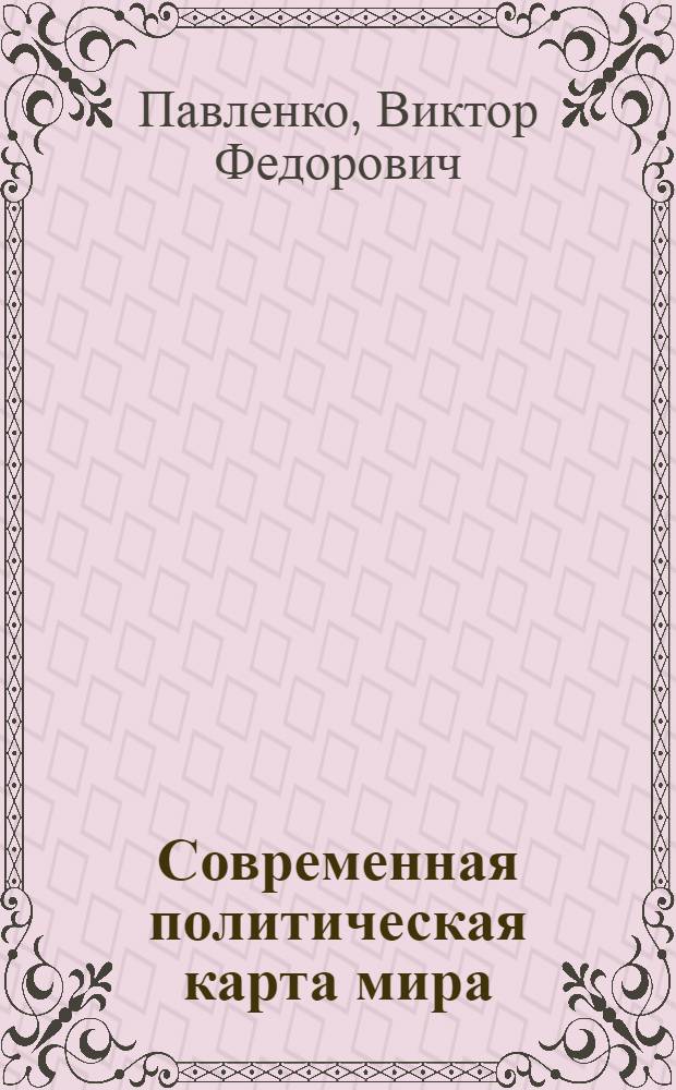 Современная политическая карта мира : Стенограмма публичной лекции, прочит. в гор. Фрунзе