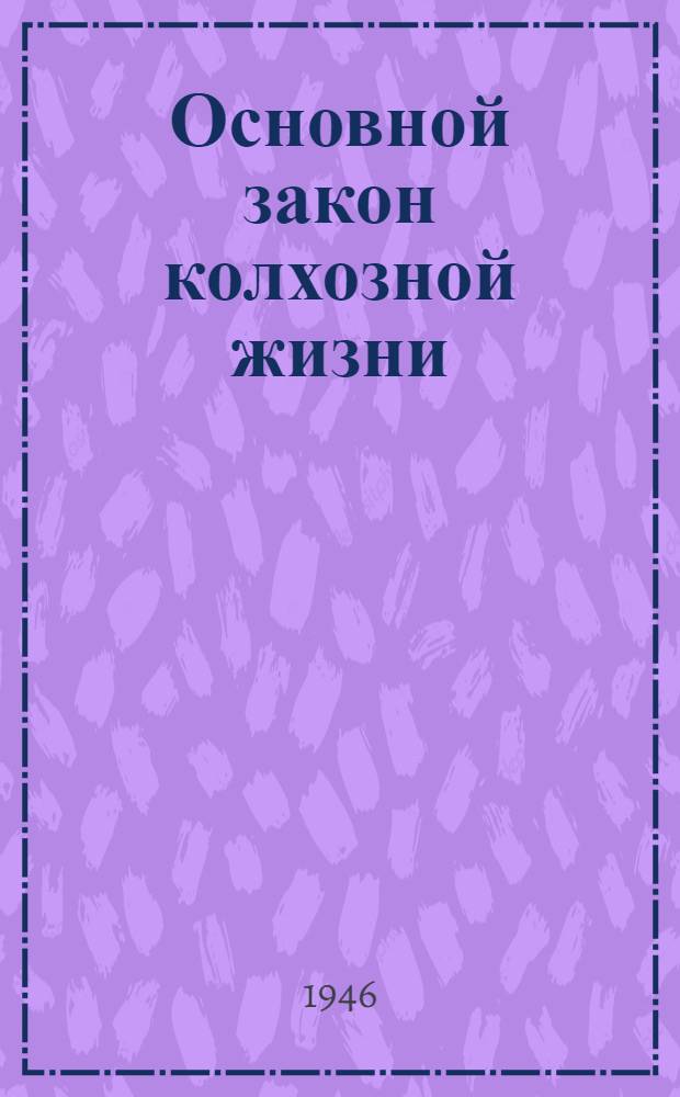 Основной закон колхозной жизни : Об уставе с.-х. артели