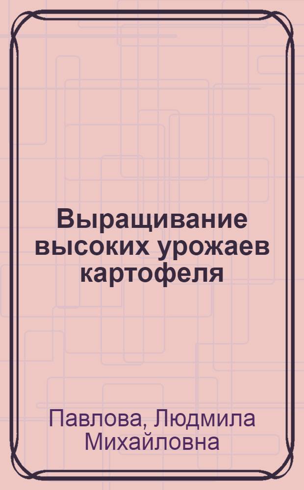 Выращивание высоких урожаев картофеля : Из опыта работы картофелевода колхоза им. Кагановича Ульян. района К.К. Шиделко