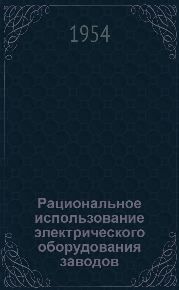 Рациональное использование электрического оборудования заводов : (Из опыта работы Лимендского завода по повышению коэффициента мощности электр. установок)