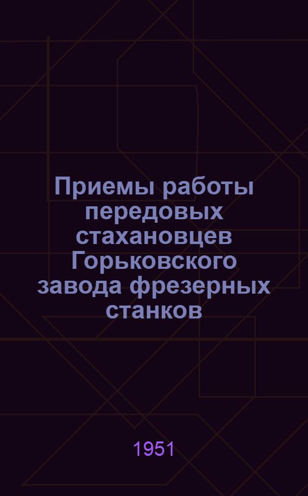 Приемы работы передовых стахановцев Горьковского завода фрезерных станков : Из практики внедрения метода инж. Ковалева