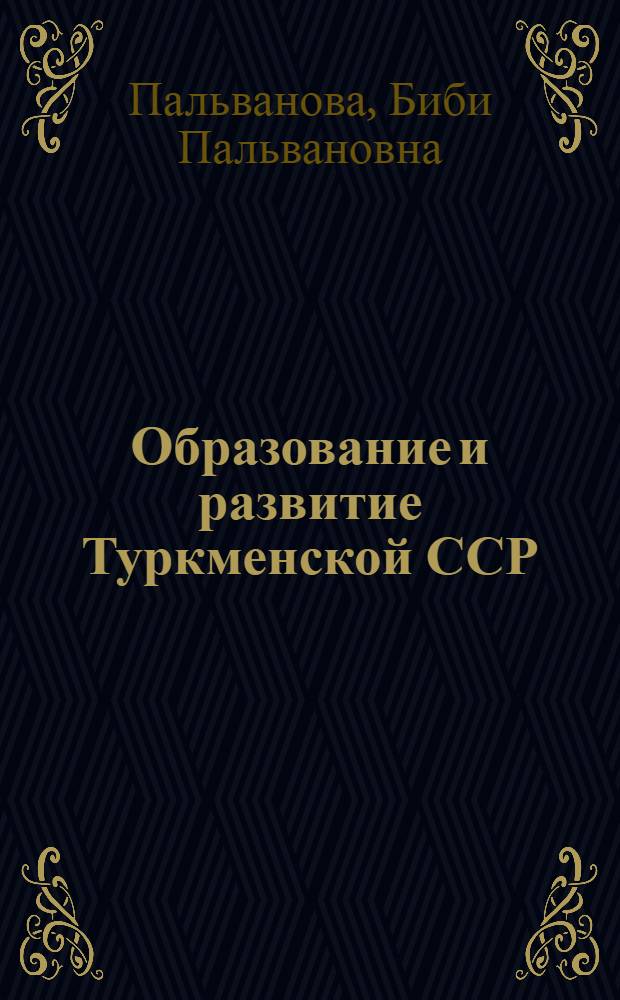 Образование и развитие Туркменской ССР : (К 30-летию Туркм. ССР)