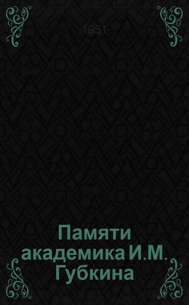 Памяти академика И.М. Губкина : Сборник статей