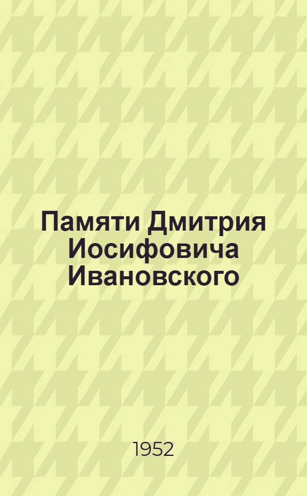 Памяти Дмитрия Иосифовича Ивановского : Материалы Объед. общего собрания Отд-ния биол. наук Акад. наук СССР, Акад. мед. наук СССР и Всесоюз. акад. с.-х. наук им. В.И. Ленина (21-22 ноября 1950 г.)